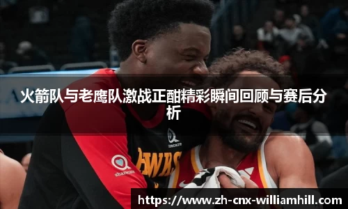 火箭队与老鹰队激战正酣精彩瞬间回顾与赛后分析