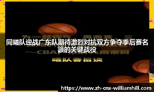 同曦队迎战广东队期待激烈对抗双方争夺季后赛名额的关键战役