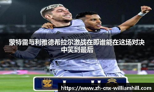 蒙特雷与利雅德希拉尔激战在即谁能在这场对决中笑到最后